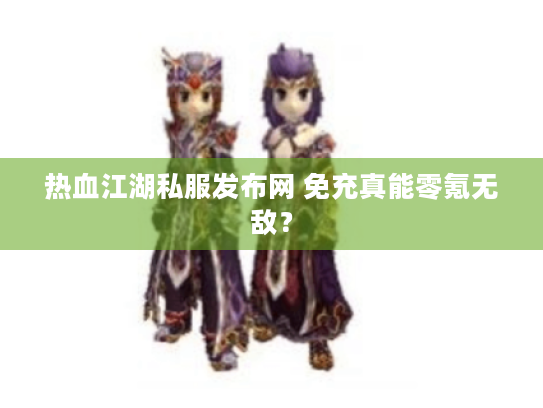 热血江湖私服发布网 免充真能零氪无敌? 热血江湖私服发布网 免充真能零氪无敌?