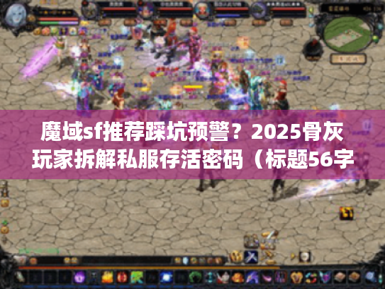 魔域sf推荐踩坑预警?2025骨灰玩家拆解私服存活密码(标题56字符) 魔域sf推荐踩坑预警?2025骨灰玩家拆解私服存活密码(标题56字符)