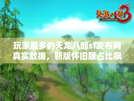玩家最多的天龙八部sf发布网真实数据,新版怀旧服占比飙升87% 玩家最多的天龙八部sf发布网真实数据,新版怀旧服占比飙升87%