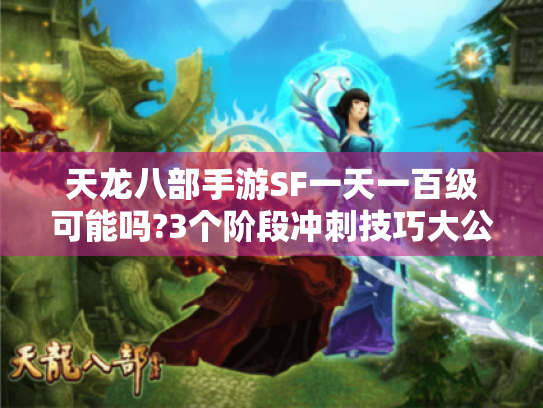 天龙八部手游SF一天一百级可能吗?3个阶段冲刺技巧大公开