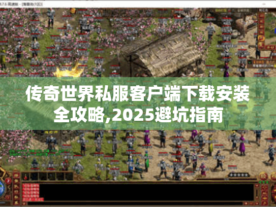 传奇世界私服客户端下载安装全攻略,2025避坑指南