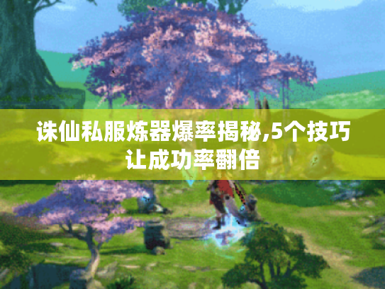 诛仙私服炼器爆率揭秘,5个技巧让成功率翻倍 诛仙私服炼器爆率揭秘,5个技巧让成功率翻倍