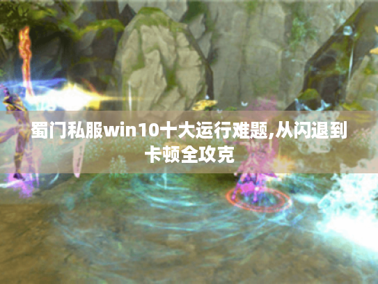 蜀门私服win10十大运行难题,从闪退到卡顿全攻克
