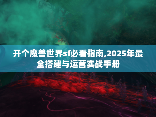 开个魔兽世界sf必看指南,2025年最全搭建与运营实战手册 开个魔兽世界sf必看指南,2025年最全搭建与运营实战手册