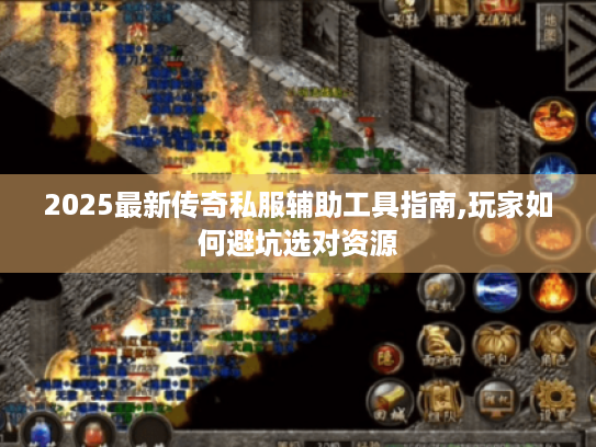2025最新传奇私服辅助工具指南,玩家如何避坑选对资源 2025最新传奇私服辅助工具指南,玩家如何避坑选对资源