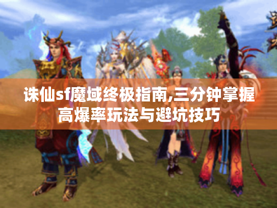 诛仙sf魔域终极指南,三分钟掌握高爆率玩法与避坑技巧 诛仙sf魔域终极指南,三分钟掌握高爆率玩法与避坑技巧