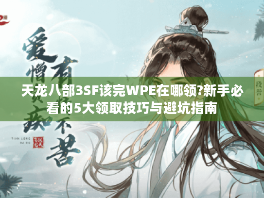 天龙八部3SF该完WPE在哪领?新手必看的5大领取技巧与避坑指南 天龙八部3SF该完WPE在哪领?新手必看的5大领取技巧与避坑指南