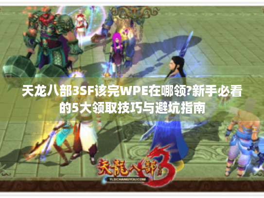 天龙八部3SF该完WPE在哪领?新手必看的5大领取技巧与避坑指南 天龙八部3SF该完WPE在哪领?新手必看的5大领取技巧与避坑指南