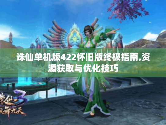 诛仙单机版422怀旧版终极指南,资源获取与优化技巧 诛仙单机版422怀旧版终极指南,资源获取与优化技巧
