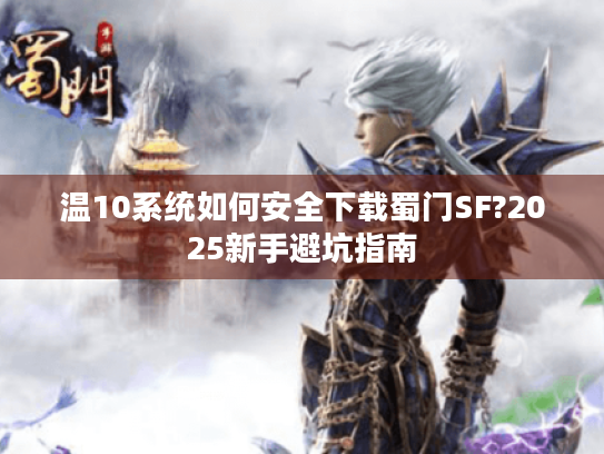 温10系统如何安全下载蜀门SF?2025新手避坑指南 温10系统如何安全下载蜀门SF?2025新手避坑指南