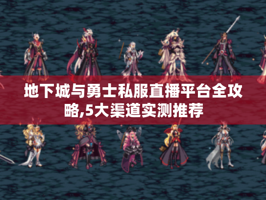 地下城与勇士私服直播平台全攻略,5大渠道实测推荐 地下城与勇士私服直播平台全攻略,5大渠道实测推荐