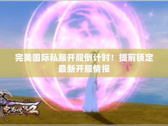 完美国际私服开服倒计时!提前锁定最新开服情报 完美国际私服开服倒计时!提前锁定最新开服情报