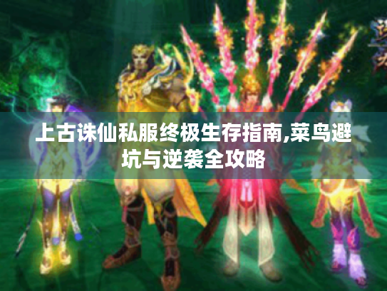 上古诛仙私服终极生存指南,菜鸟避坑与逆袭全攻略 上古诛仙私服终极生存指南,菜鸟避坑与逆袭全攻略