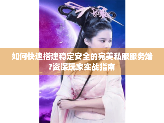 如何快速搭建稳定安全的完美私服服务端?资深玩家实战指南 如何快速搭建稳定安全的完美私服服务端?资深玩家实战指南