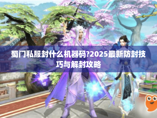 蜀门私服封什么机器码?2025最新防封技巧与解封攻略 蜀门私服封什么机器码?2025最新防封技巧与解封攻略