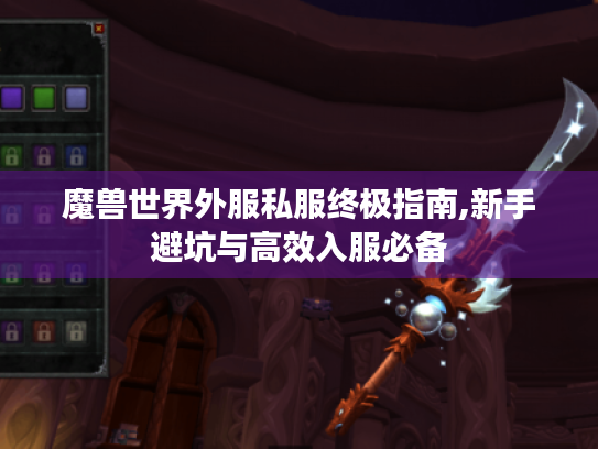 魔兽世界外服私服终极指南,新手避坑与高效入服必备 魔兽世界外服私服终极指南,新手避坑与高效入服必备