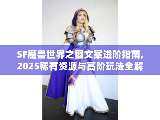 SF魔兽世界之窗文案进阶指南,2025稀有资源与高阶玩法全解析
