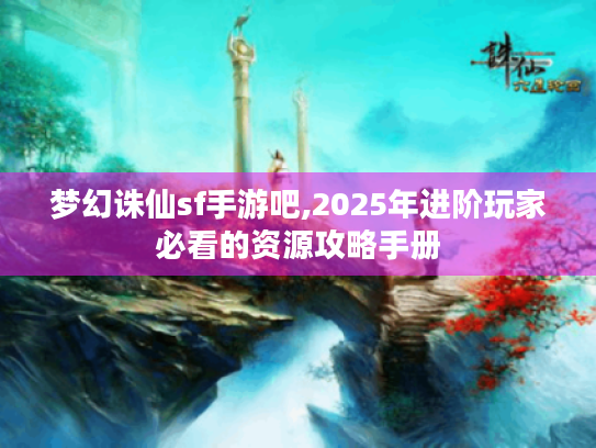 梦幻诛仙sf手游吧,2025年进阶玩家必看的资源攻略手册 梦幻诛仙sf手游吧,2025年进阶玩家必看的资源攻略手册