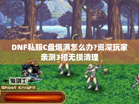 DNF私服C盘爆满怎么办?资深玩家亲测3招无损清理