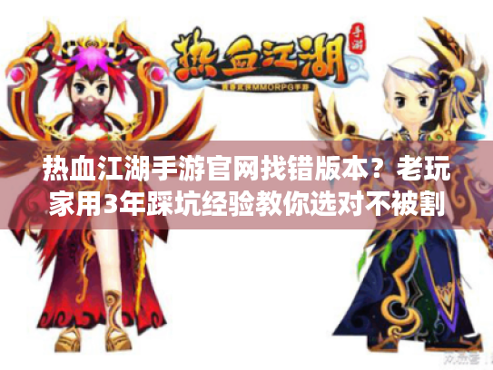 热血江湖手游官网找错版本?老玩家用3年踩坑经验教你选对不被割 热血江湖手游官网找错版本?老玩家用3年踩坑经验教你选对不被割