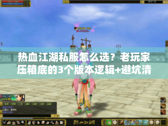 热血江湖私服怎么选?老玩家压箱底的3个版本逻辑+避坑清单 热血江湖私服怎么选?老玩家压箱底的3个版本逻辑+避坑清单