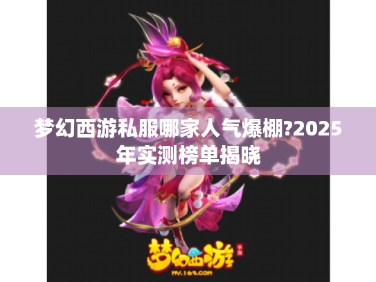 梦幻西游私服哪家人气爆棚?2025年实测榜单揭晓 梦幻西游私服哪家人气爆棚?2025年实测榜单揭晓