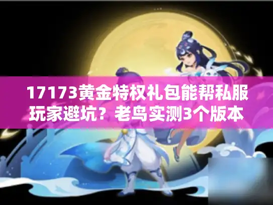 17173黄金特权礼包能帮私服玩家避坑？老鸟实测3个版本的真实收益