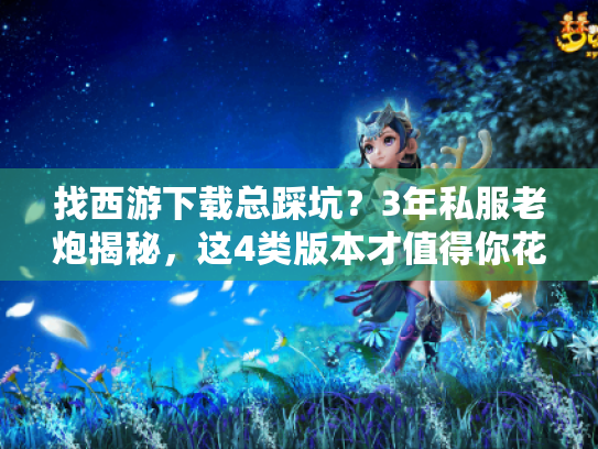 找西游下载总踩坑?3年私服老炮揭秘,这4类版本才值得你花时间 找西游下载总踩坑?3年私服老炮揭秘,这4类版本才值得你花时间