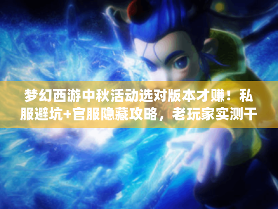 梦幻西游中秋活动选对版本才赚!私服避坑+官服隐藏攻略,老玩家实测干货 梦幻西游中秋活动选对版本才赚!私服避坑+官服隐藏攻略,老玩家实测干货