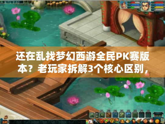 还在乱找梦幻西游全民PK赛版本?老玩家拆解3个核心区别,避免白氪白肝 还在乱找梦幻西游全民PK赛版本?老玩家拆解3个核心区别,避免白氪白肝