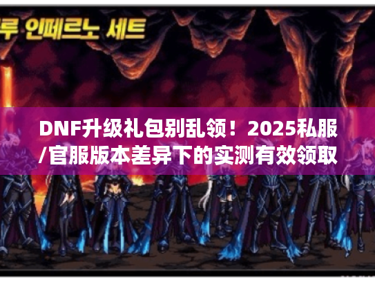 DNF升级礼包别乱领!2025私服/官服版本差异下的实测有效领取全路径 DNF升级礼包别乱领!2025私服/官服版本差异下的实测有效领取全路径