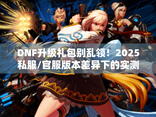 DNF升级礼包别乱领!2025私服/官服版本差异下的实测有效领取全路径 DNF升级礼包别乱领!2025私服/官服版本差异下的实测有效领取全路径