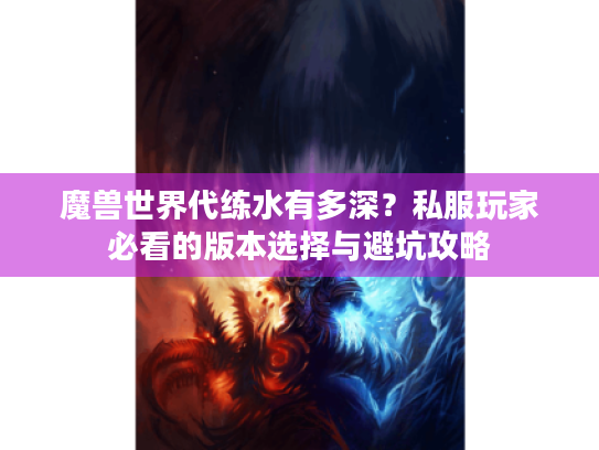 魔兽世界代练水有多深?私服玩家必看的版本选择与避坑攻略 魔兽世界代练水有多深?私服玩家必看的版本选择与避坑攻略