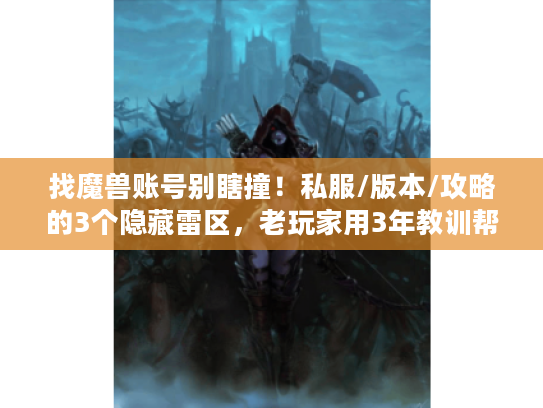 找魔兽账号别瞎撞！私服/版本/攻略的3个隐藏雷区，老玩家用3年教训帮你避开