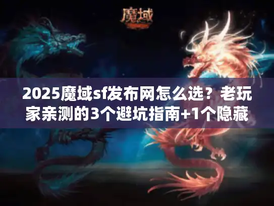 2025魔域sf发布网怎么选？老玩家亲测的3个避坑指南+1个隐藏福利