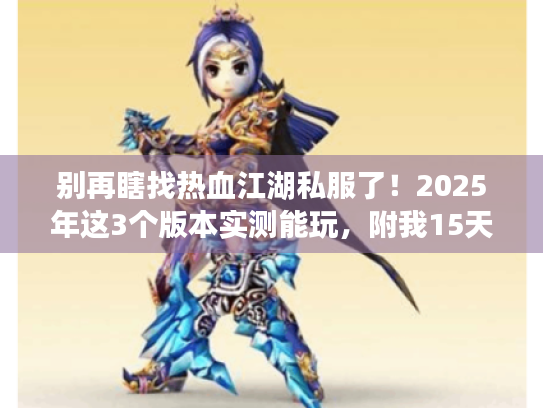 别再瞎找热血江湖私服了!2025年这3个版本实测能玩,附我15天整理的选服攻略 别再瞎找热血江湖私服了!2025年这3个版本实测能玩,附我15天整理的选服攻略