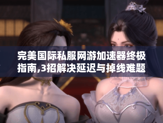 完美国际私服网游加速器终极指南,3招解决延迟与掉线难题 完美国际私服网游加速器终极指南,3招解决延迟与掉线难题