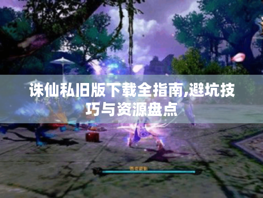 诛仙私旧版下载全指南,避坑技巧与资源盘点 诛仙私旧版下载全指南,避坑技巧与资源盘点