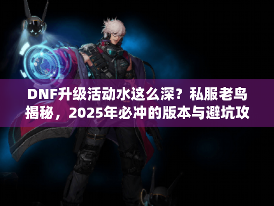 DNF升级活动水这么深?私服老鸟揭秘,2025年必冲的版本与避坑攻略 DNF升级活动水这么深?私服老鸟揭秘,2025年必冲的版本与避坑攻略