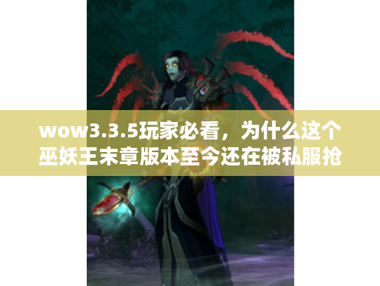 wow3.3.5玩家必看，为什么这个巫妖王末章版本至今还在被私服抢着复刻？