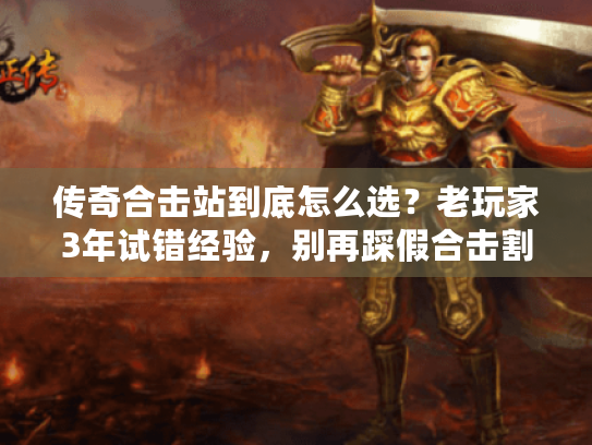 传奇合击站到底怎么选?老玩家3年试错经验,别再踩假合击割韭菜坑了 传奇合击站到底怎么选?老玩家3年试错经验,别再踩假合击割韭菜坑了