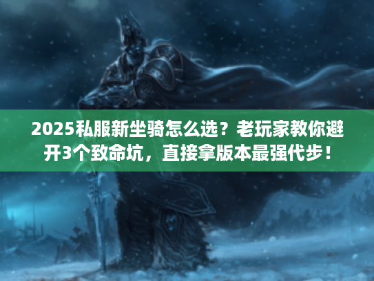 2025私服新坐骑怎么选?老玩家教你避开3个致命坑,直接拿版本最强代步! 2025私服新坐骑怎么选?老玩家教你避开3个致命坑,直接拿版本最强代步!