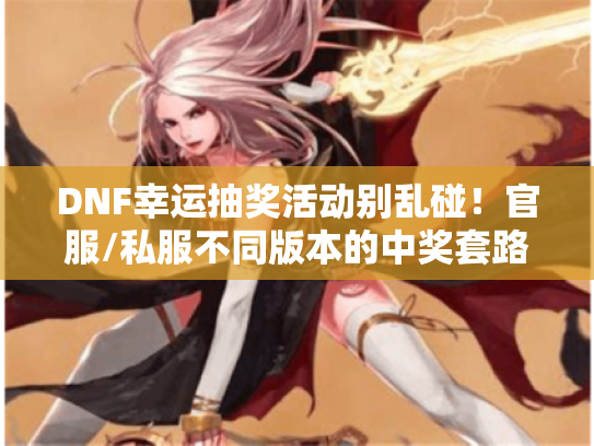 DNF幸运抽奖活动别乱碰！官服/私服不同版本的中奖套路与避坑攻略