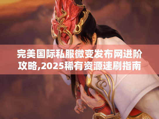 完美国际私服微变发布网进阶攻略,2025稀有资源速刷指南
