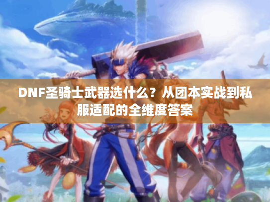 DNF圣骑士武器选什么?从团本实战到私服适配的全维度答案 DNF圣骑士武器选什么?从团本实战到私服适配的全维度答案
