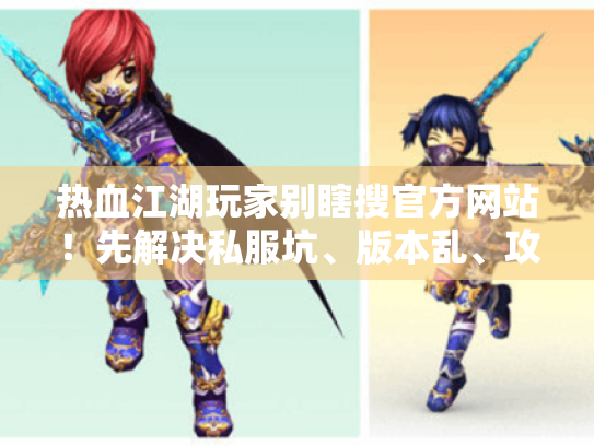 热血江湖玩家别瞎搜官方网站!先解决私服坑、版本乱、攻略废的3个问题 热血江湖玩家别瞎搜官方网站!先解决私服坑、版本乱、攻略废的3个问题