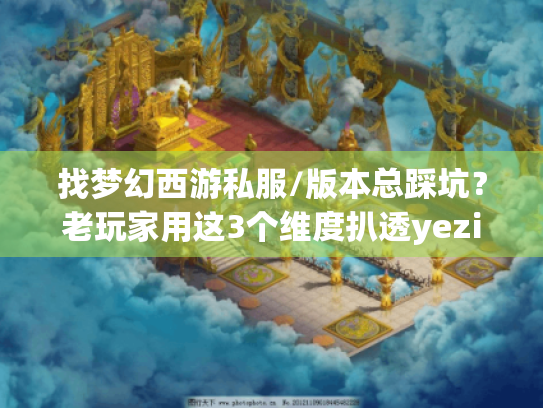 找梦幻西游私服/版本总踩坑？老玩家用这3个维度扒透yezizhu的隐藏干货