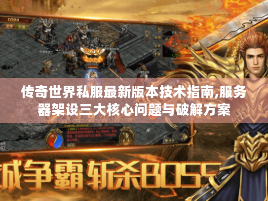 传奇世界私服最新版本技术指南,服务器架设三大核心问题与破解方案