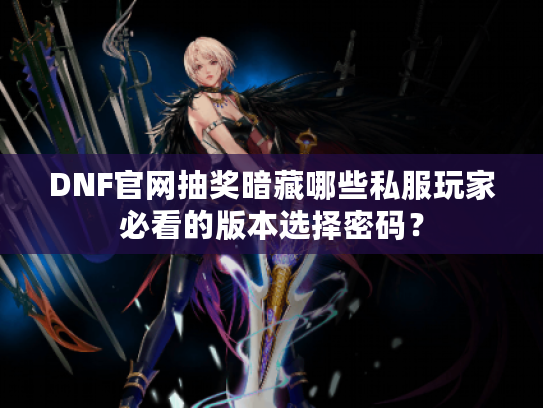 DNF官网抽奖暗藏哪些私服玩家必看的版本选择密码？