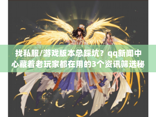 找私服/游戏版本总踩坑？qq新闻中心藏着老玩家都在用的3个资讯筛选秘诀